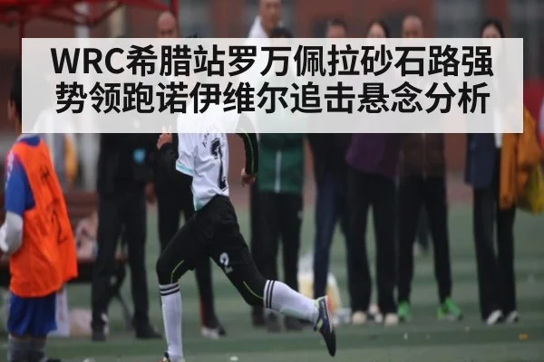 WRC希腊站罗万佩拉砂石路强势领跑诺伊维尔追击悬念分析 | kaiyun